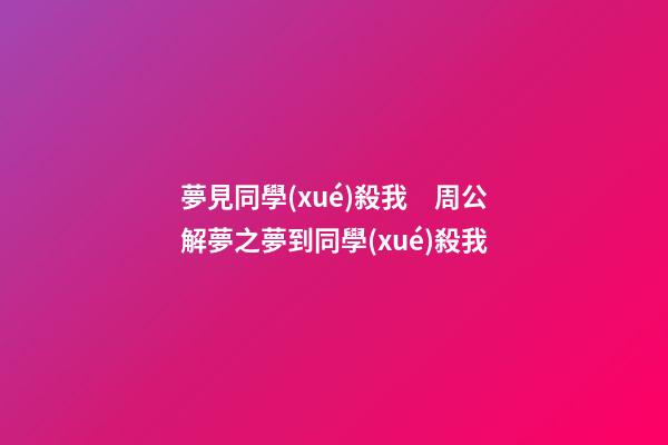 夢見同學(xué)殺我　周公解夢之夢到同學(xué)殺我